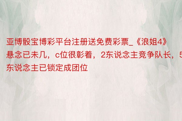 亚博骰宝博彩平台注册送免费彩票_《浪姐4》悬念已未几，c位很彰着，2东说念主竞争队长，5东说念主已锁定成团位