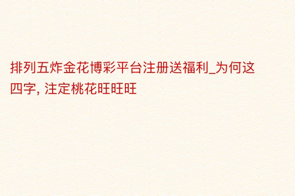 排列五炸金花博彩平台注册送福利_为何这四字, 注定桃花旺旺旺