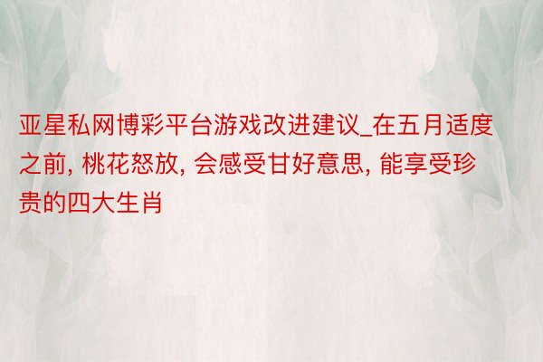 亚星私网博彩平台游戏改进建议_在五月适度之前, 桃花怒放, 