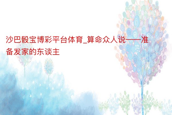 沙巴骰宝博彩平台体育_算命众人说——准备发家的东谈主