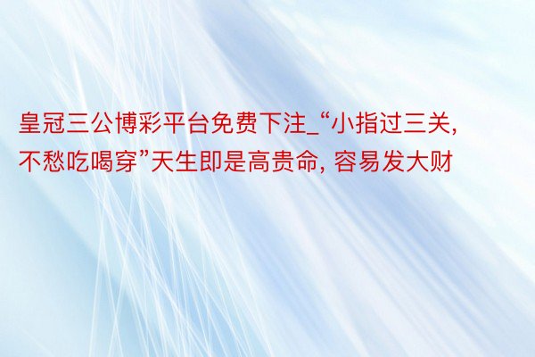 皇冠三公博彩平台免费下注_“小指过三关, 不愁吃喝穿”天生即
