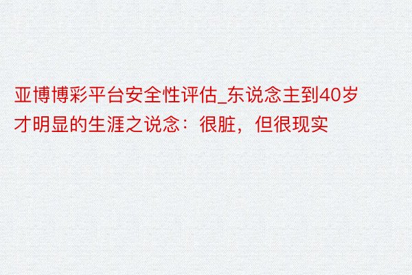 亚博博彩平台安全性评估_东说念主到40岁才明显的生涯之说念：很脏，但很现实