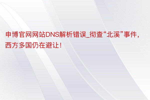 申博官网网站DNS解析错误_彻查“北溪”事件，西方多国仍在避让！