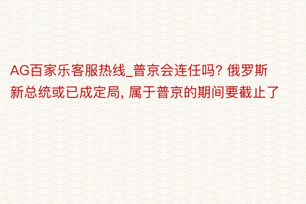 AG百家乐客服热线_普京会连任吗? 俄罗斯新总统或已成定局， 属于普京的期间要截止了