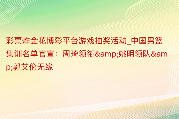 彩票炸金花博彩平台游戏抽奖活动_中国男篮集训名单官宣：周琦领