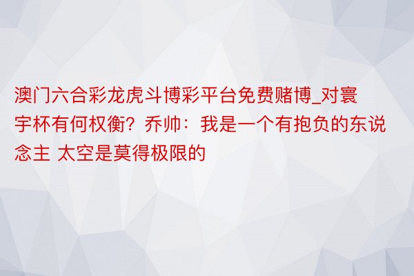 澳门六合彩龙虎斗博彩平台免费赌博_对寰宇杯有何权衡？乔帅：我