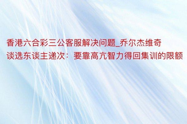 香港六合彩三公客服解决问题_乔尔杰维奇谈选东谈主递次：要靠高