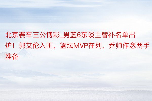 北京赛车三公博彩_男篮6东谈主替补名单出炉！郭艾伦入围，篮坛