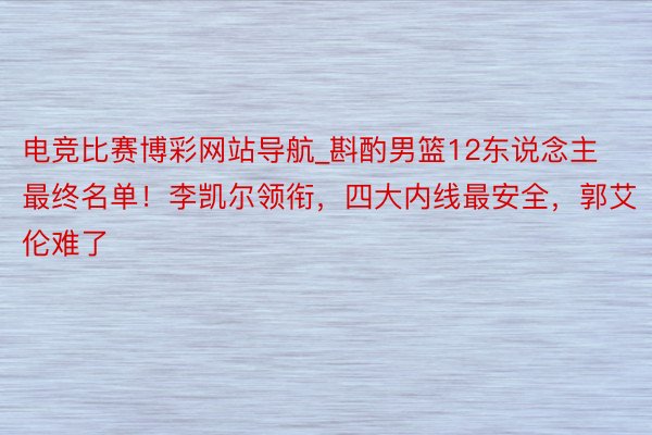 电竞比赛博彩网站导航_斟酌男篮12东说念主最终名单！李凯尔领