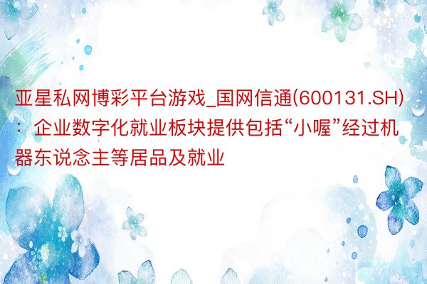 亚星私网博彩平台游戏_国网信通(600131.SH)：企业数