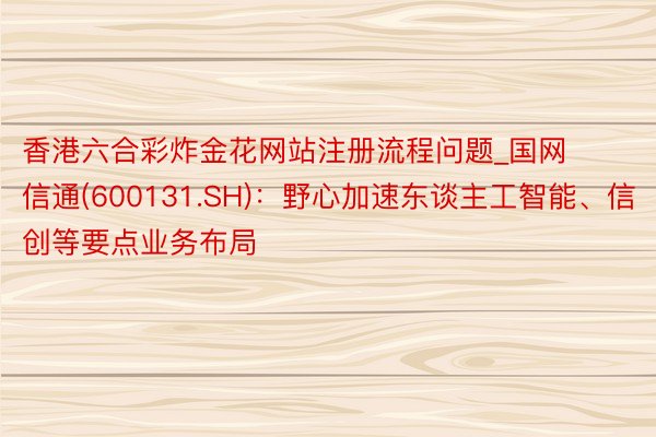 香港六合彩炸金花网站注册流程问题_国网信通(600131.S
