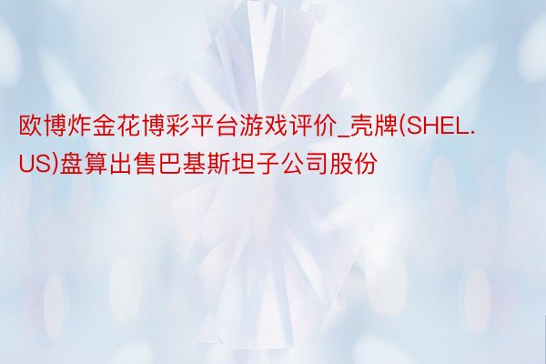 欧博炸金花博彩平台游戏评价_壳牌(SHEL.US)盘算出售巴