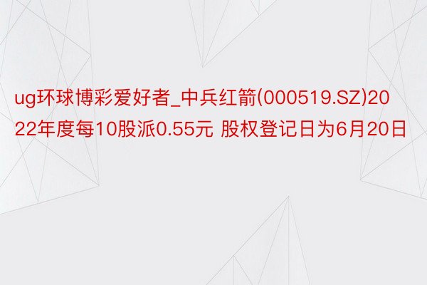 ug环球博彩爱好者_中兵红箭(000519.SZ)2022年