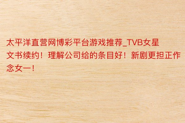 太平洋直营网博彩平台游戏推荐_TVB女星文书续约！理解公司给