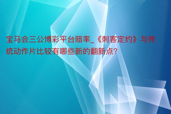 宝马会三公博彩平台赔率_《刺客定约》与传统动作片比较有哪些新