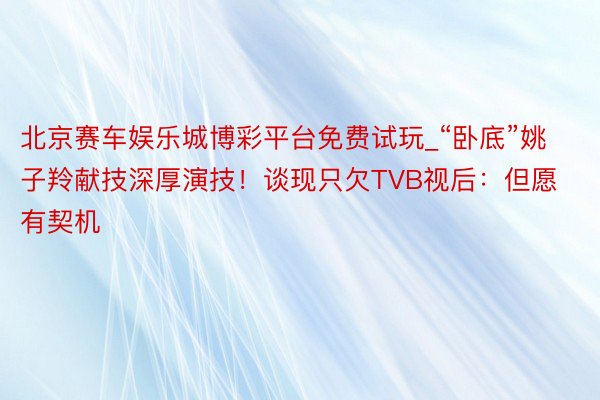 北京赛车娱乐城博彩平台免费试玩_“卧底”姚子羚献技深厚演技！