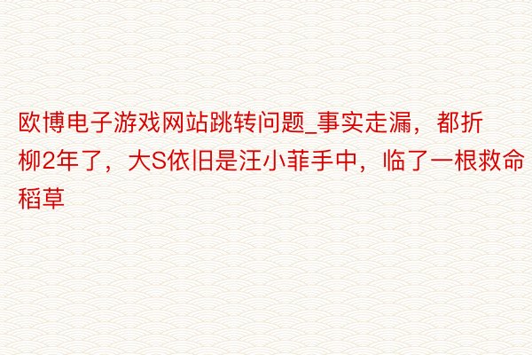 欧博电子游戏网站跳转问题_事实走漏，都折柳2年了，大S依旧是
