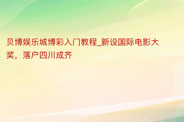 贝博娱乐城博彩入门教程_新设国际电影大奖，落户四川成齐