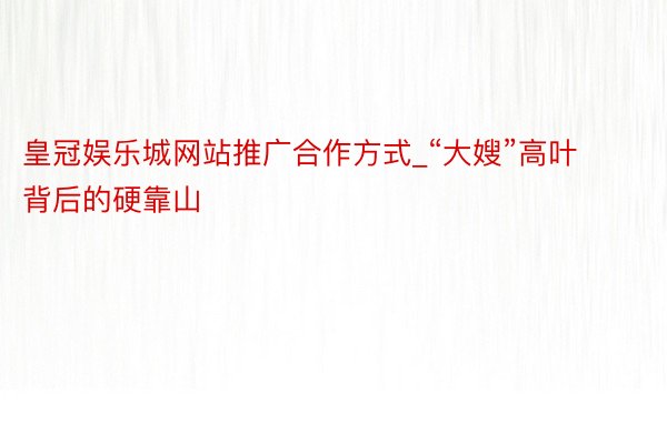 皇冠娱乐城网站推广合作方式_“大嫂”高叶背后的硬靠山