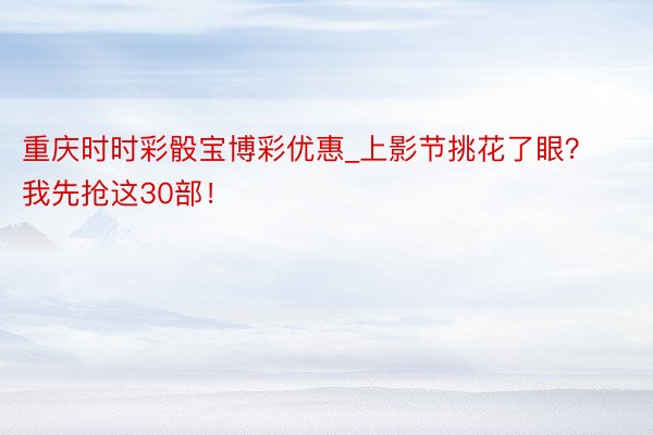 重庆时时彩骰宝博彩优惠_上影节挑花了眼？我先抢这30部！