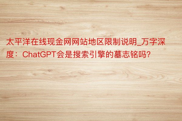 太平洋在线现金网网站地区限制说明_万字深度：ChatGPT会